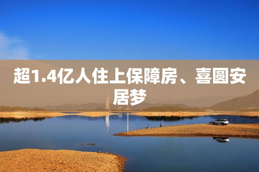 超1.4亿人住上保障房、喜圆安居梦