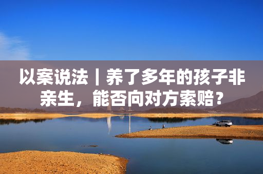 以案说法｜养了多年的孩子非亲生，能否向对方索赔？