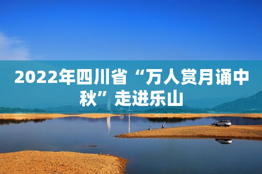 2022年四川省“万人赏月诵中秋”走进乐山