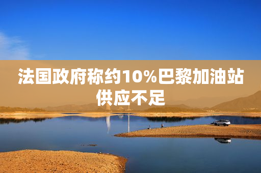 法国政府称约10%巴黎加油站供应不足