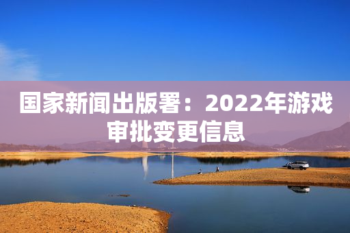 国家新闻出版署：2022年游戏审批变更信息