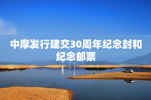 中摩发行建交30周年纪念封和纪念邮票