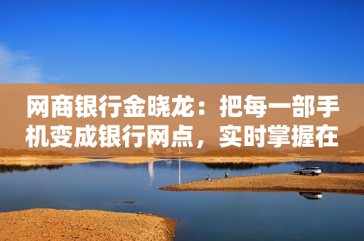 网商银行金晓龙：把每一部手机变成银行网点，实时掌握在农民手中