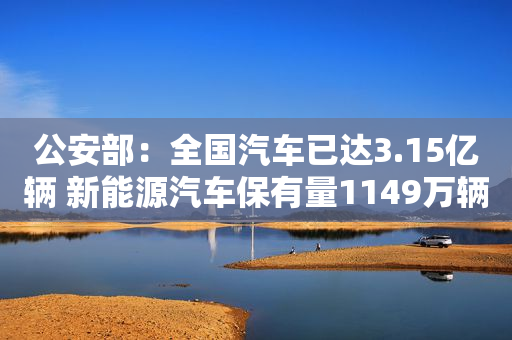 公安部：全国汽车已达3.15亿辆 新能源汽车保有量1149万辆