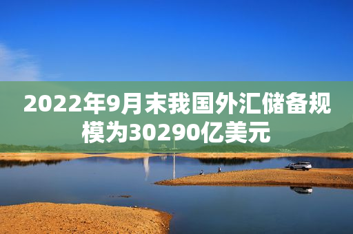 2022年9月末我国外汇储备规模为30290亿美元