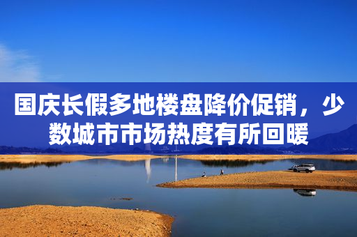 国庆长假多地楼盘降价促销，少数城市市场热度有所回暖