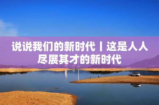 说说我们的新时代丨这是人人尽展其才的新时代