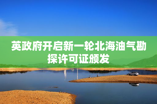 英政府开启新一轮北海油气勘探许可证颁发