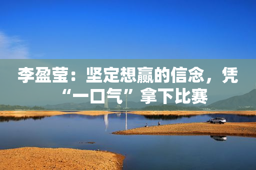 李盈莹：坚定想赢的信念，凭“一口气”拿下比赛