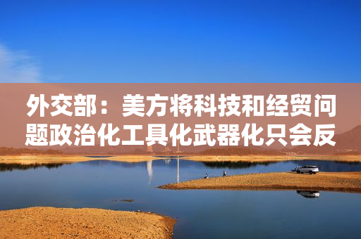 外交部：美方将科技和经贸问题政治化工具化武器化只会反噬自身