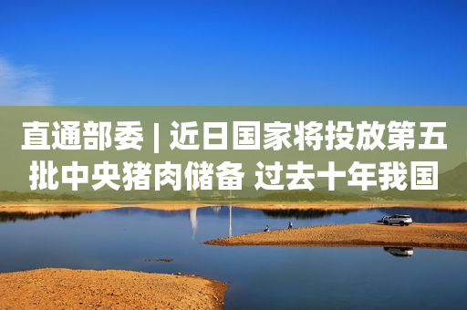 直通部委 | 近日国家将投放第五批中央猪肉储备 过去十年我国累计注册商标3556.3万件