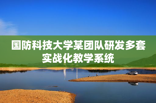 国防科技大学某团队研发多套实战化教学系统