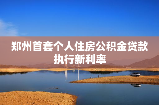 郑州首套个人住房公积金贷款执行新利率
