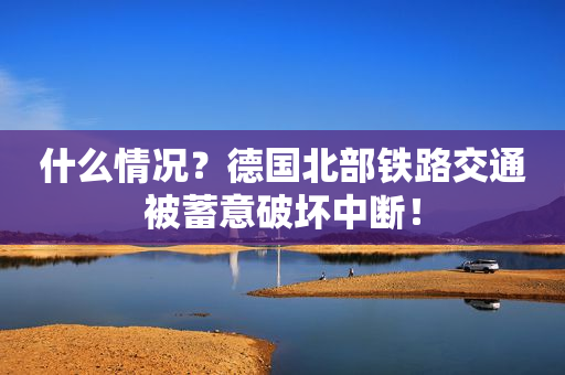什么情况？德国北部铁路交通被蓄意破坏中断！