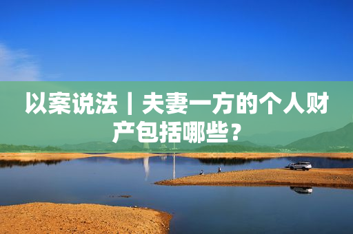 以案说法｜夫妻一方的个人财产包括哪些？