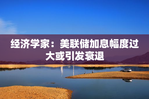 经济学家：美联储加息幅度过大或引发衰退