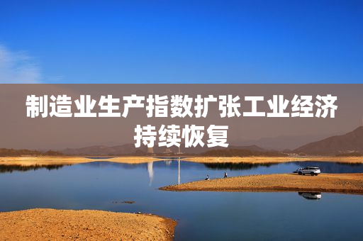 制造业生产指数扩张工业经济持续恢复