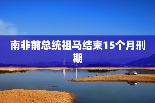 南非前总统祖马结束15个月刑期