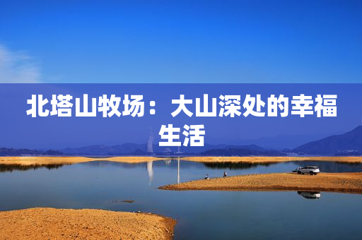 北塔山牧场：大山深处的幸福生活