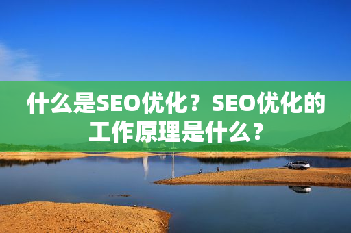 什么是SEO优化？SEO优化的工作原理是什么？