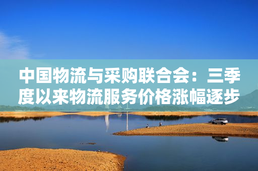 中国物流与采购联合会：三季度以来物流服务价格涨幅逐步趋缓