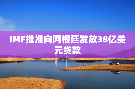 IMF批准向阿根廷发放38亿美元贷款