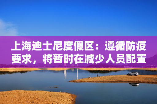 上海迪士尼度假区：遵循防疫要求，将暂时在减少人员配置情况下运营