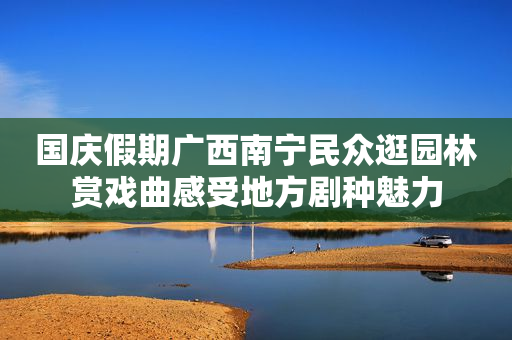 国庆假期广西南宁民众逛园林赏戏曲感受地方剧种魅力