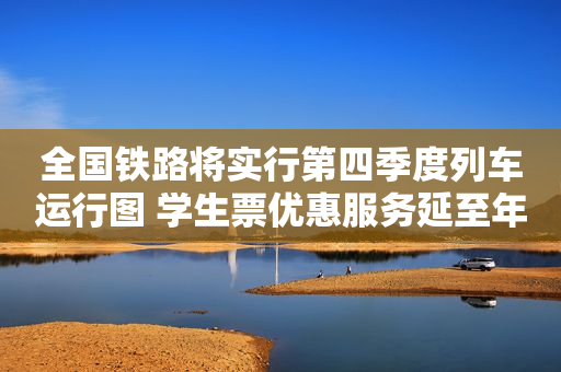 全国铁路将实行第四季度列车运行图 学生票优惠服务延至年底