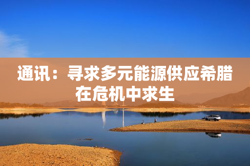 通讯：寻求多元能源供应希腊在危机中求生