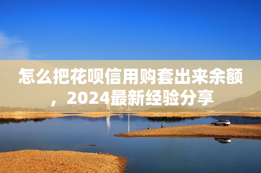 怎么把花呗信用购套出来余额，2024最新经验分享