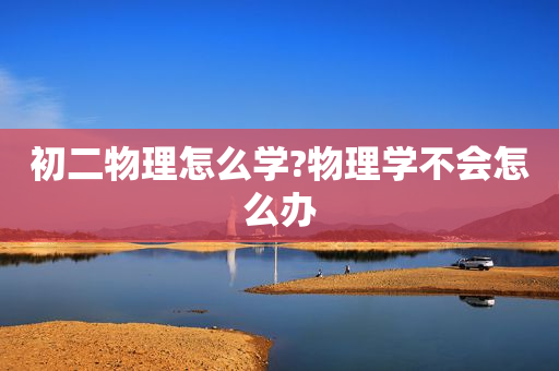 初二物理怎么学?物理学不会怎么办