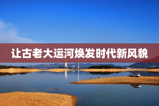 让古老大运河焕发时代新风貌