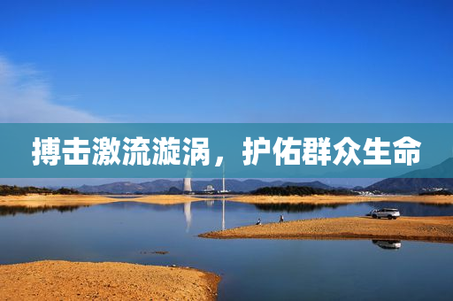 搏击激流漩涡，护佑群众生命