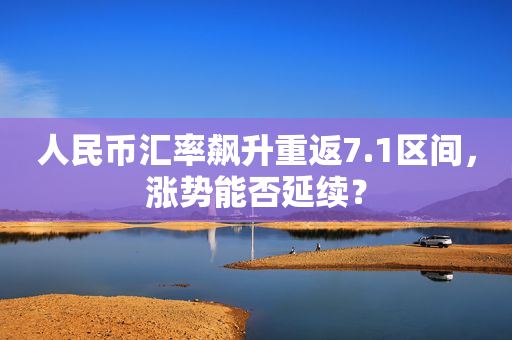 人民币汇率飙升重返7.1区间，涨势能否延续？