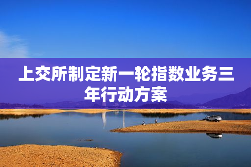 上交所制定新一轮指数业务三年行动方案