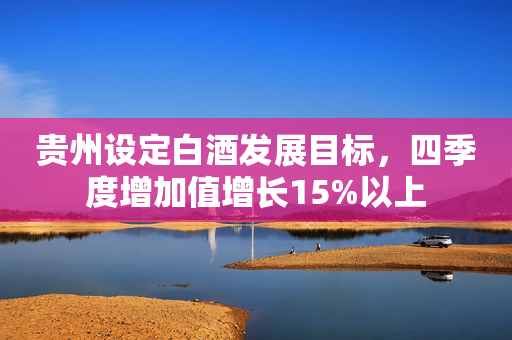 贵州设定白酒发展目标，四季度增加值增长15%以上