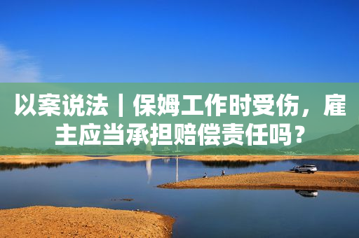 以案说法｜保姆工作时受伤，雇主应当承担赔偿责任吗？