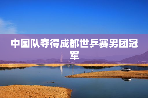 中国队夺得成都世乒赛男团冠军