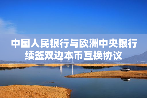 中国人民银行与欧洲中央银行续签双边本币互换协议