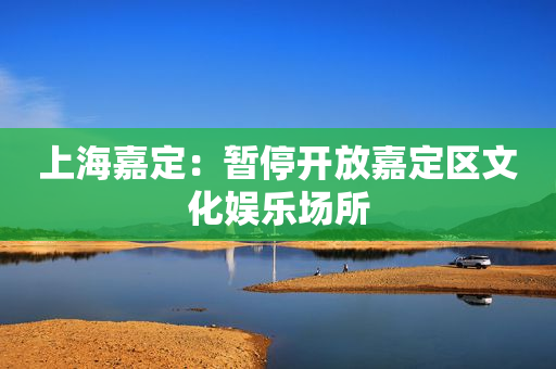 上海嘉定：暂停开放嘉定区文化娱乐场所