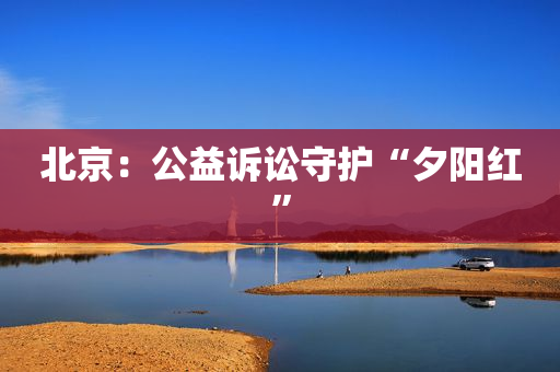 北京：公益诉讼守护“夕阳红”