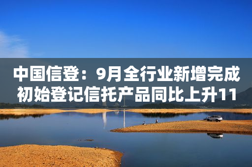 中国信登：9月全行业新增完成初始登记信托产品同比上升11.59%