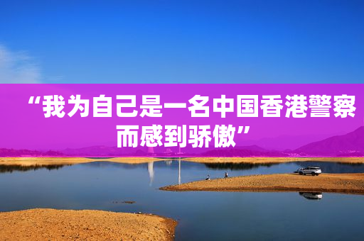 “我为自己是一名中国香港警察而感到骄傲”