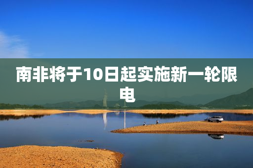 南非将于10日起实施新一轮限电