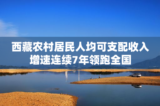 西藏农村居民人均可支配收入增速连续7年领跑全国