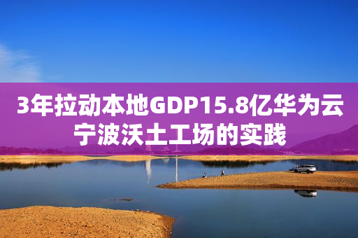 3年拉动本地GDP15.8亿华为云宁波沃土工场的实践