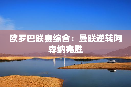 欧罗巴联赛综合：曼联逆转阿森纳完胜