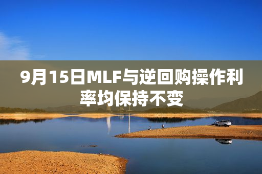 9月15日MLF与逆回购操作利率均保持不变