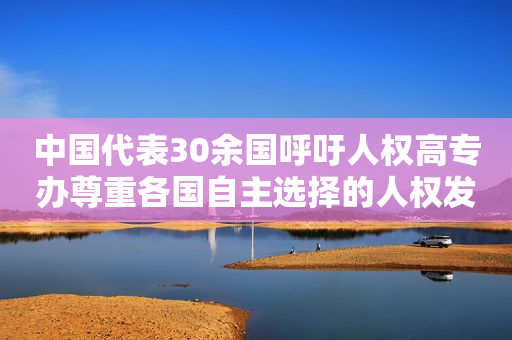 中国代表30余国呼吁人权高专办尊重各国自主选择的人权发展道路